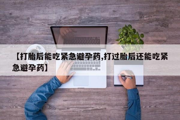 打胎药大月份用联系微信【打胎后能吃紧急避孕药,打过胎后还能吃紧急避孕药】