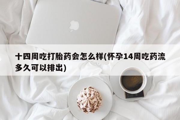 打胎药大月份用联系微信十四周吃打胎药会怎么样(怀孕14周吃药流多久可以排出)