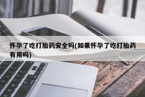 打胎药大月份用联系微信怀孕了吃打胎药安全吗(如果怀孕了吃打胎药有用吗)