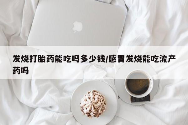 打胎药大月份用联系微信发烧打胎药能吃吗多少钱/感冒发烧能吃流产药吗
