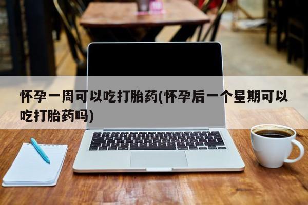 打胎药大月份用联系微信怀孕一周可以吃打胎药(怀孕后一个星期可以吃打胎药吗)
