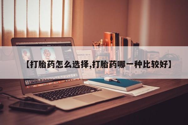 打胎药大月份用联系微信【打胎药怎么选择,打胎药哪一种比较好】
