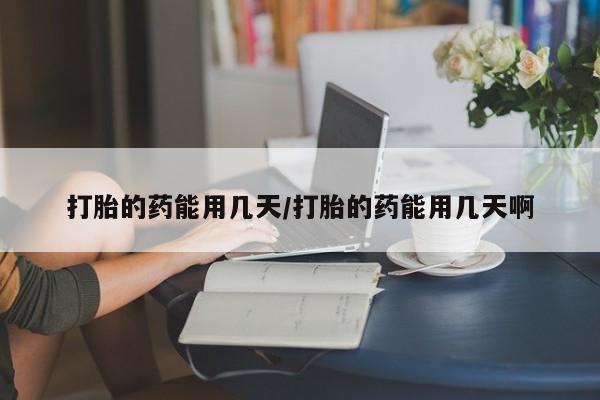 打胎药大月份用联系微信打胎的药能用几天/打胎的药能用几天啊