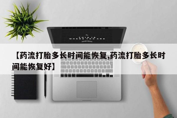 打胎药大月份用联系微信【药流打胎多长时间能恢复,药流打胎多长时间能恢复好】