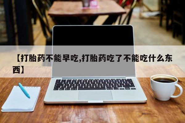 打胎药大月份用联系微信【打胎药不能早吃,打胎药吃了不能吃什么东西】