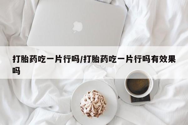 打胎药大月份用联系微信打胎药吃一片行吗/打胎药吃一片行吗有效果吗