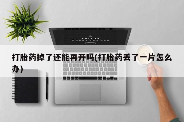 打胎药大月份用联系微信打胎药掉了还能再开吗(打胎药丢了一片怎么办)