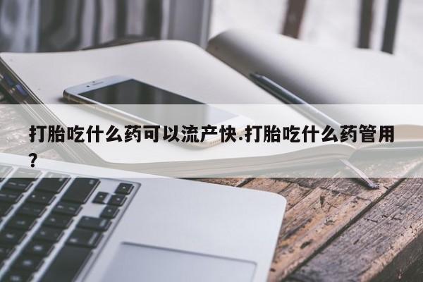 打胎药大月份用联系微信打胎吃什么药可以流产快.打胎吃什么药管用？