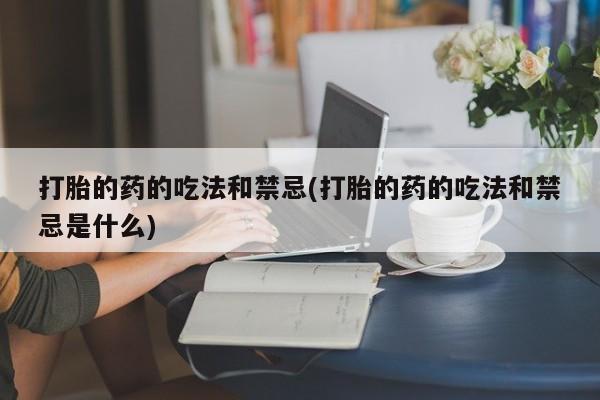 打胎药大月份用联系微信打胎的药的吃法和禁忌(打胎的药的吃法和禁忌是什么)