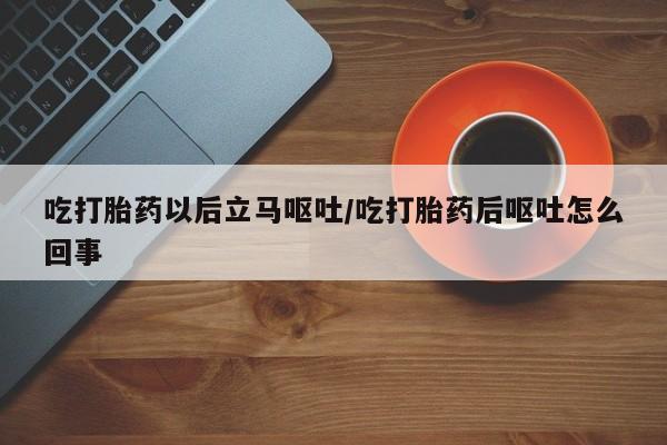 打胎药大月份用联系微信吃打胎药以后立马呕吐/吃打胎药后呕吐怎么回事
