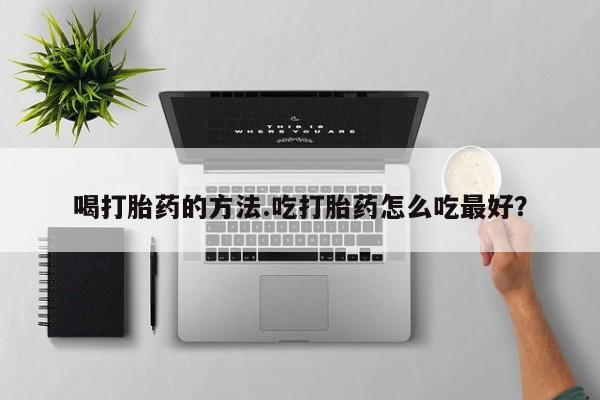 打胎药大月份用联系微信喝打胎药的方法.吃打胎药怎么吃最好？
