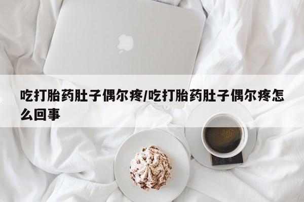 打胎药大月份用联系微信吃打胎药肚子偶尔疼/吃打胎药肚子偶尔疼怎么回事