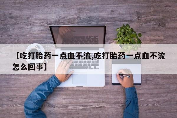 打胎药大月份用联系微信【吃打胎药一点血不流,吃打胎药一点血不流怎么回事】