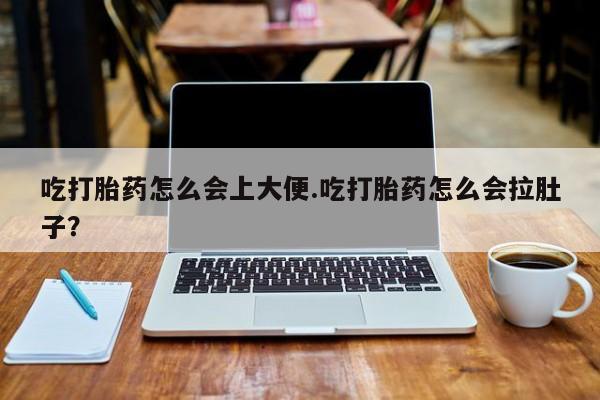 打胎药大月份用联系微信吃打胎药怎么会上大便.吃打胎药怎么会拉肚子？