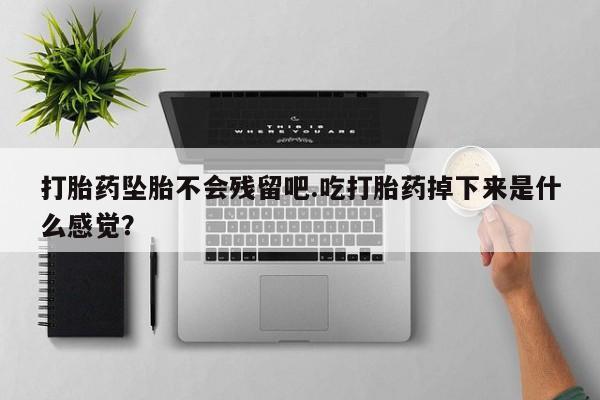 打胎药大月份用联系微信打胎药坠胎不会残留吧.吃打胎药掉下来是什么感觉？