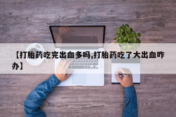 打胎药大月份用联系微信【打胎药吃完出血多吗,打胎药吃了大出血咋办】