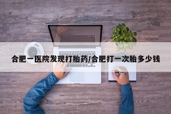 打胎药大月份用联系微信合肥一医院发现打胎药/合肥打一次胎多少钱