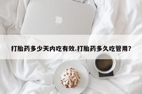 打胎药大月份用联系微信打胎药多少天内吃有效.打胎药多久吃管用？