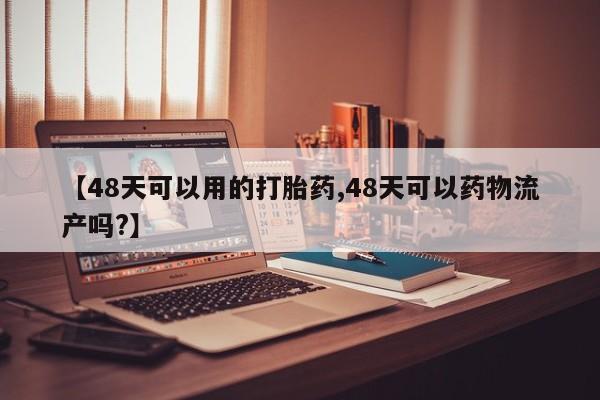 打胎药大月份用联系微信【48天可以用的打胎药,48天可以药物流产吗?】