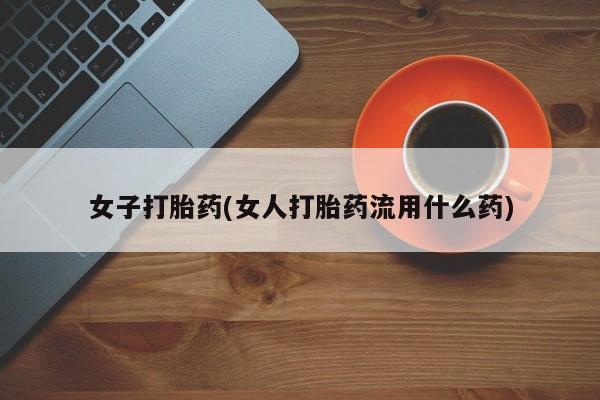 打胎药大月份用联系微信女子打胎药(女人打胎药流用什么药)