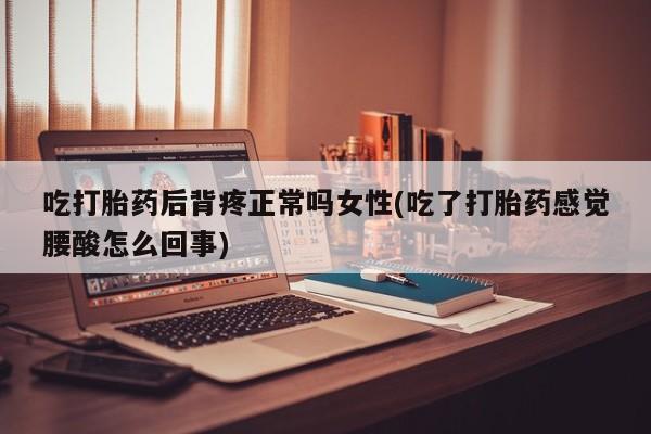 打胎药大月份用联系微信吃打胎药后背疼正常吗女性(吃了打胎药感觉腰酸怎么回事)