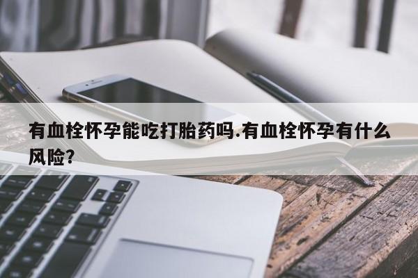 打胎药大月份用联系微信有血栓怀孕能吃打胎药吗.有血栓怀孕有什么风险？