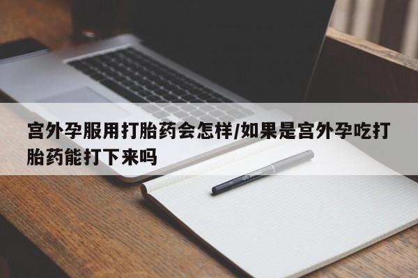 打胎药大月份用联系微信宫外孕服用打胎药会怎样/如果是宫外孕吃打胎药能打下来吗