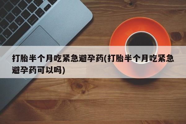 打胎药大月份用联系微信打胎半个月吃紧急避孕药(打胎半个月吃紧急避孕药可以吗)