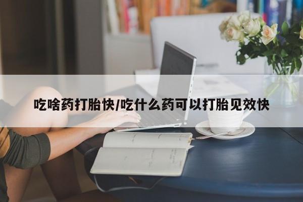 打胎药大月份用联系微信吃啥药打胎快/吃什么药可以打胎见效快