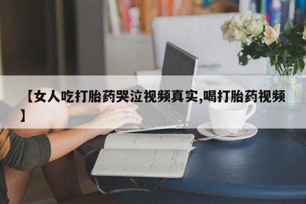 打胎药大月份用联系微信【女人吃打胎药哭泣视频真实,喝打胎药视频】