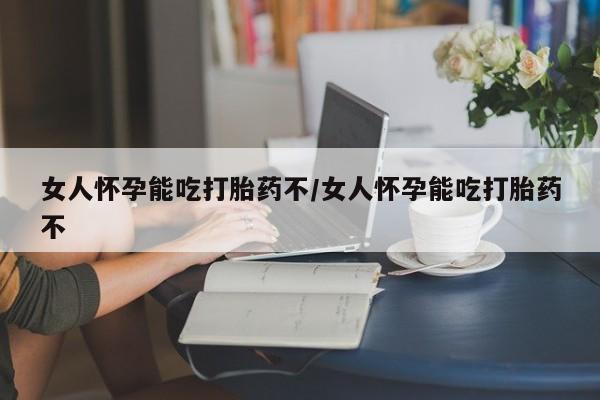 打胎药大月份用联系微信女人怀孕能吃打胎药不/女人怀孕能吃打胎药不