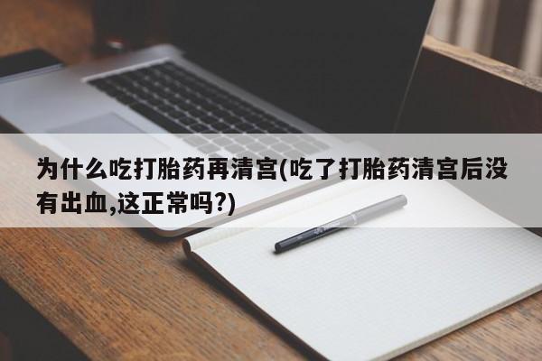 打胎药大月份用联系微信为什么吃打胎药再清宫(吃了打胎药清宫后没有出血,这正常吗?)