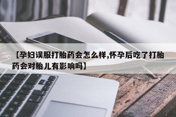 打胎药大月份用联系微信【孕妇误服打胎药会怎么样,怀孕后吃了打胎药会对胎儿有影响吗】