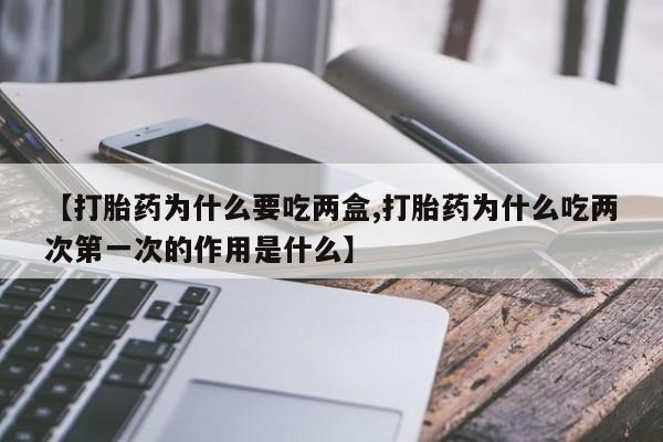 打胎药大月份用联系微信【打胎药为什么要吃两盒,打胎药为什么吃两次第一次的作用是什么】