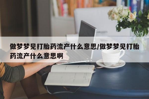 打胎药大月份用联系微信做梦梦见打胎药流产什么意思/做梦梦见打胎药流产什么意思啊