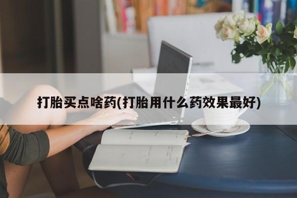 打胎药大月份用联系微信打胎买点啥药(打胎用什么药效果最好)