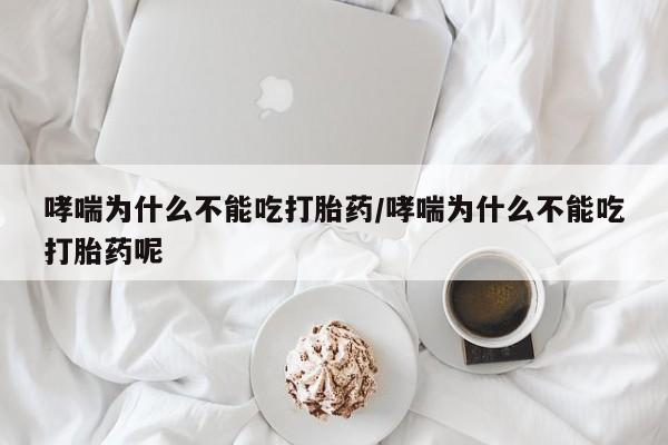 打胎药大月份用联系微信哮喘为什么不能吃打胎药/哮喘为什么不能吃打胎药呢
