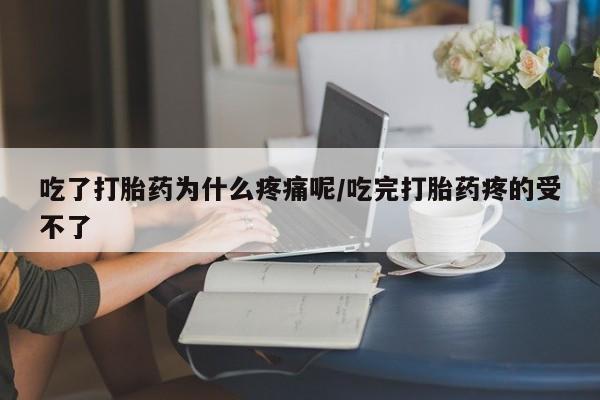 打胎药大月份用联系微信吃了打胎药为什么疼痛呢/吃完打胎药疼的受不了