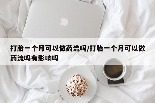 打胎药大月份用联系微信打胎一个月可以做药流吗/打胎一个月可以做药流吗有影响吗