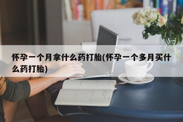 打胎药大月份用联系微信怀孕一个月拿什么药打胎(怀孕一个多月买什么药打胎)