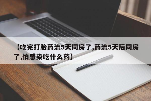 打胎药大月份用联系微信【吃完打胎药流5天同房了,药流5天后同房了,怕感染吃什么药】