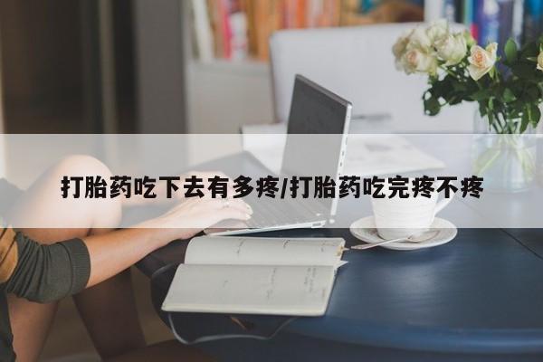 打胎药大月份用联系微信打胎药吃下去有多疼/打胎药吃完疼不疼