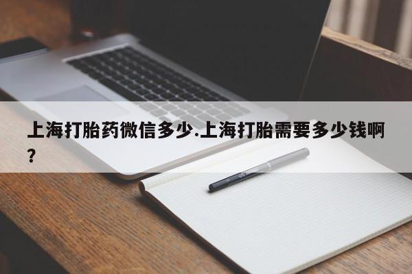 打胎药大月份用联系微信上海打胎药微信多少.上海打胎需要多少钱啊？