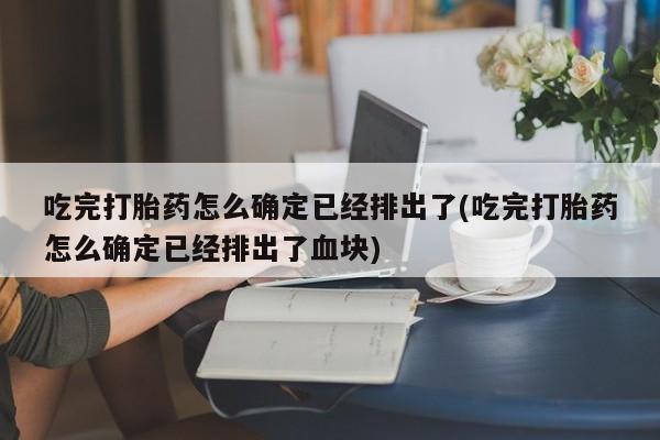 打胎药大月份用联系微信吃完打胎药怎么确定已经排出了(吃完打胎药怎么确定已经排出了血块)