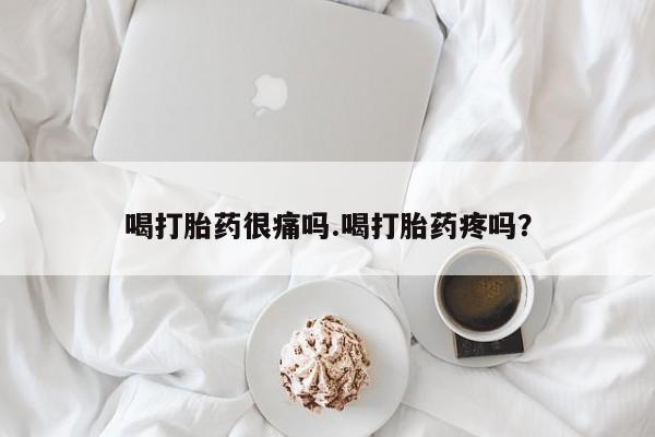 打胎药大月份用联系微信喝打胎药很痛吗.喝打胎药疼吗?