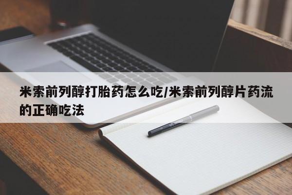 打胎药大月份用联系微信米索前列醇打胎药怎么吃/米索前列醇片药流的正确吃法