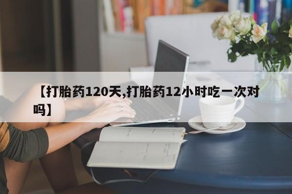 打胎药大月份用联系微信【打胎药120天,打胎药12小时吃一次对吗】