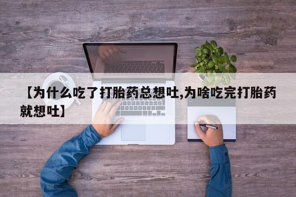 打胎药大月份用联系微信【为什么吃了打胎药总想吐,为啥吃完打胎药就想吐】