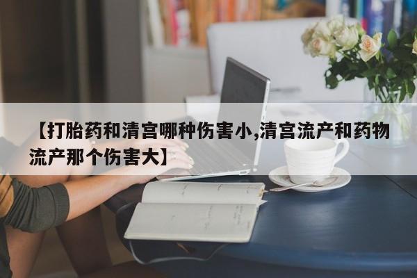 打胎药大月份用联系微信【打胎药和清宫哪种伤害小,清宫流产和药物流产那个伤害大】