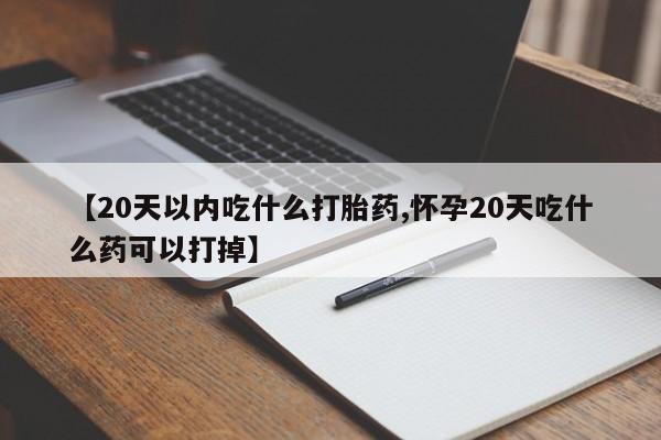 打胎药大月份用联系微信【20天以内吃什么打胎药,怀孕20天吃什么药可以打掉】